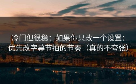 冷门但很稳：如果你只改一个设置：优先改字幕节拍的节奏（真的不夸张）
