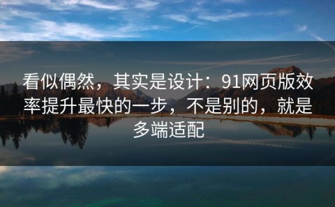 看似偶然，其实是设计：91网页版效率提升最快的一步，不是别的，就是多端适配