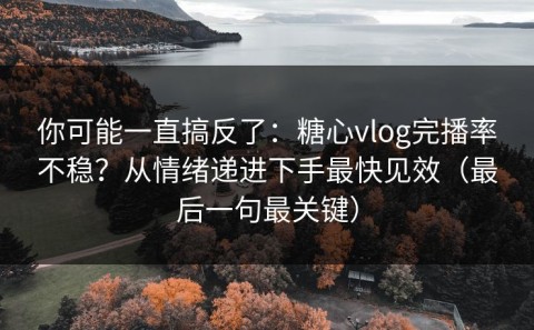 你可能一直搞反了：糖心vlog完播率不稳？从情绪递进下手最快见效（最后一句最关键）
