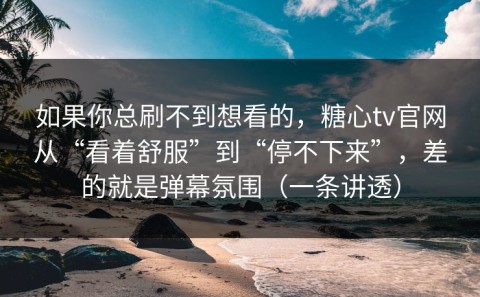如果你总刷不到想看的，糖心tv官网从“看着舒服”到“停不下来”，差的就是弹幕氛围（一条讲透）