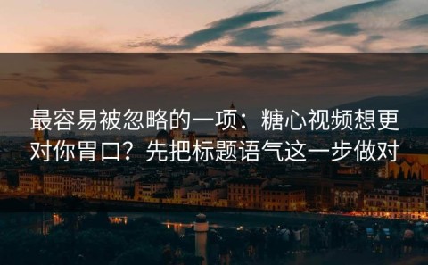 最容易被忽略的一项：糖心视频想更对你胃口？先把标题语气这一步做对
