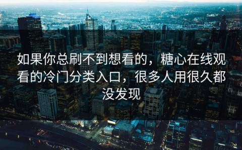 如果你总刷不到想看的，糖心在线观看的冷门分类入口，很多人用很久都没发现