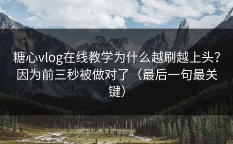 糖心vlog在线教学为什么越刷越上头？因为前三秒被做对了（最后一句最关键）