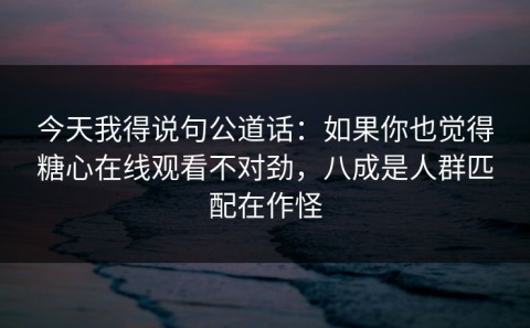 今天我得说句公道话：如果你也觉得糖心在线观看不对劲，八成是人群匹配在作怪