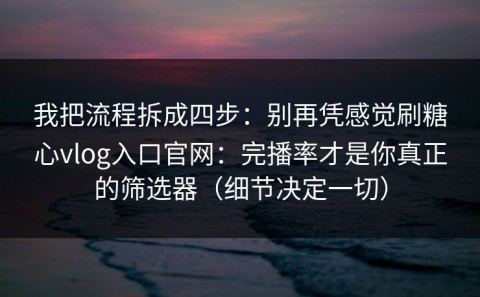 我把流程拆成四步：别再凭感觉刷糖心vlog入口官网：完播率才是你真正的筛选器（细节决定一切）