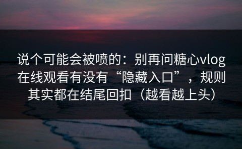 说个可能会被喷的：别再问糖心vlog在线观看有没有“隐藏入口”，规则其实都在结尾回扣（越看越上头）