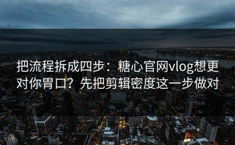 把流程拆成四步：糖心官网vlog想更对你胃口？先把剪辑密度这一步做对