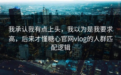 我承认我有点上头，我以为是我要求高，后来才懂糖心官网vlog的人群匹配逻辑