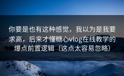 你要是也有这种感觉，我以为是我要求高，后来才懂糖心vlog在线教学的爆点前置逻辑（这点太容易忽略）