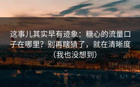 这事儿其实早有迹象：糖心的流量口子在哪里？别再瞎猜了，就在清晰度（我也没想到）