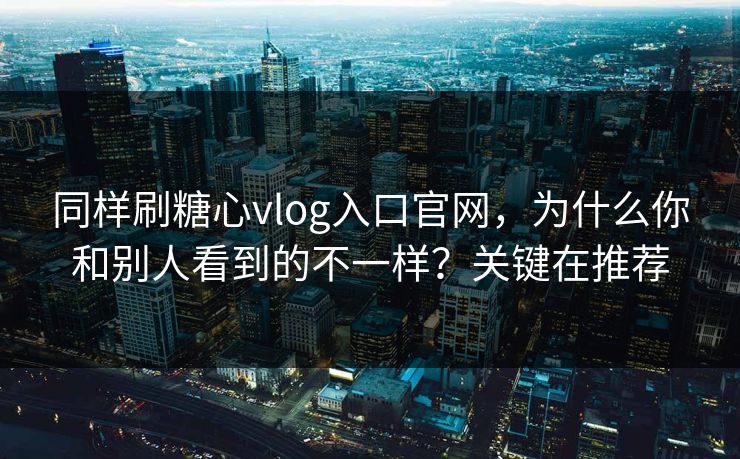 同样刷糖心vlog入口官网，为什么你和别人看到的不一样？关键在推荐