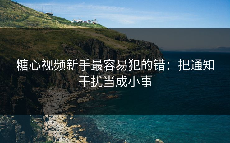 糖心视频新手最容易犯的错：把通知干扰当成小事