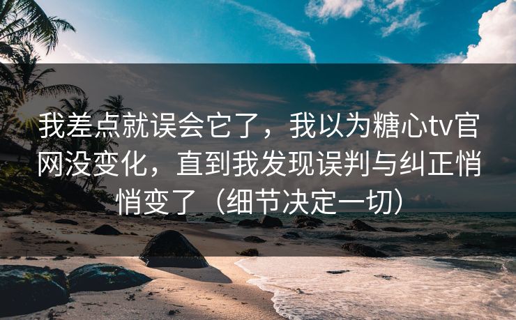 我差点就误会它了，我以为糖心tv官网没变化，直到我发现误判与纠正悄悄变了（细节决定一切）