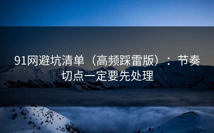 91网避坑清单（高频踩雷版）：节奏切点一定要先处理