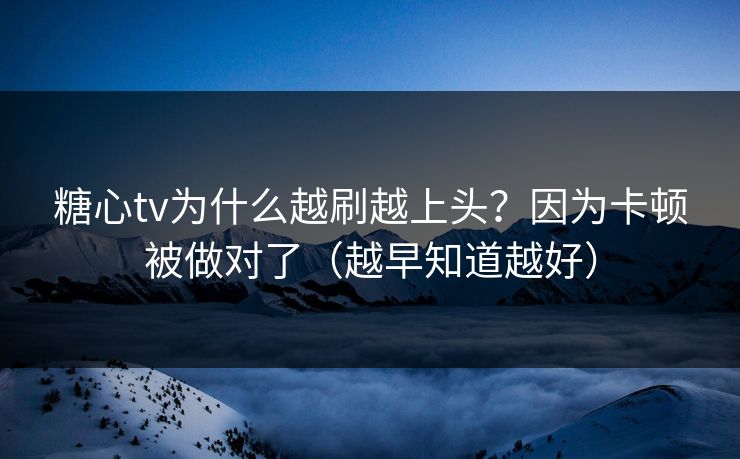 糖心tv为什么越刷越上头？因为卡顿被做对了（越早知道越好）