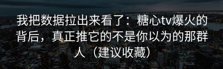 我把数据拉出来看了：糖心tv爆火的背后，真正推它的不是你以为的那群人（建议收藏）