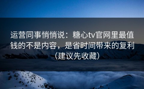运营同事悄悄说：糖心tv官网里最值钱的不是内容，是省时间带来的复利（建议先收藏）