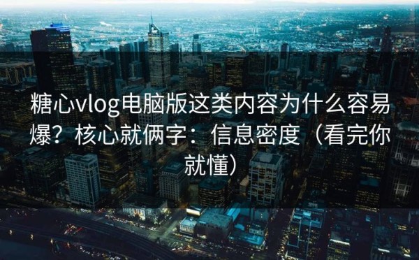 糖心vlog电脑版这类内容为什么容易爆？核心就俩字：信息密度（看完你就懂）