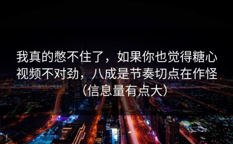 我真的憋不住了，如果你也觉得糖心视频不对劲，八成是节奏切点在作怪（信息量有点大）