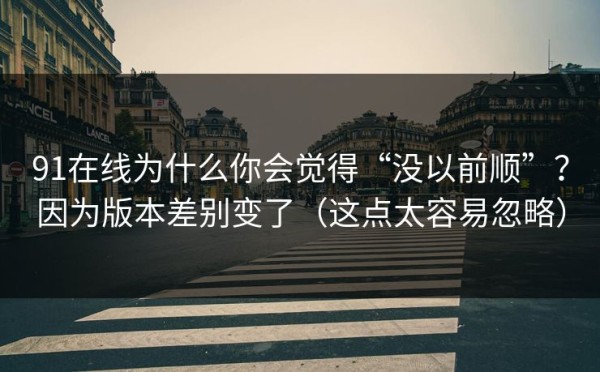 91在线为什么你会觉得“没以前顺”？因为版本差别变了（这点太容易忽略）