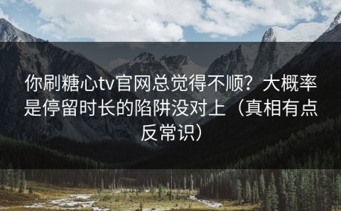 你刷糖心tv官网总觉得不顺？大概率是停留时长的陷阱没对上（真相有点反常识）