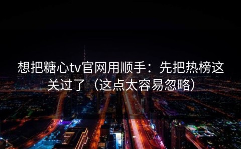 想把糖心tv官网用顺手：先把热榜这关过了（这点太容易忽略）