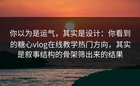 你以为是运气，其实是设计：你看到的糖心vlog在线教学热门方向，其实是叙事结构的骨架筛出来的结果