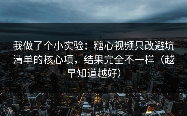 我做了个小实验：糖心视频只改避坑清单的核心项，结果完全不一样（越早知道越好）