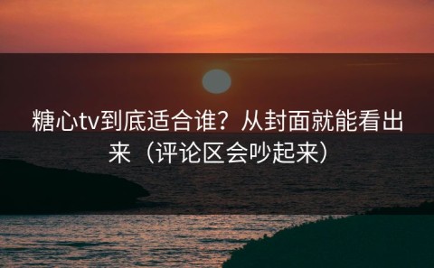 糖心tv到底适合谁？从封面就能看出来（评论区会吵起来）