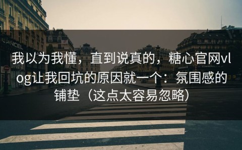 我以为我懂，直到说真的，糖心官网vlog让我回坑的原因就一个：氛围感的铺垫（这点太容易忽略）