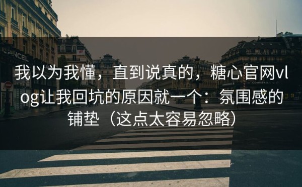 我以为我懂，直到说真的，糖心官网vlog让我回坑的原因就一个：氛围感的铺垫（这点太容易忽略）