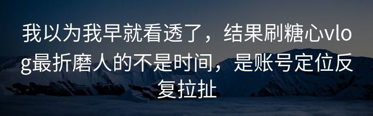 我以为我早就看透了，结果刷糖心vlog最折磨人的不是时间，是账号定位反复拉扯