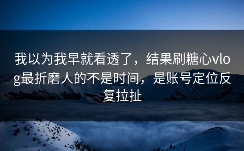我以为我早就看透了，结果刷糖心vlog最折磨人的不是时间，是账号定位反复拉扯