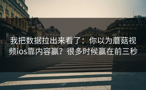 我把数据拉出来看了：你以为蘑菇视频ios靠内容赢？很多时候赢在前三秒