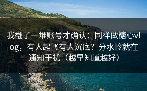 我翻了一堆账号才确认：同样做糖心vlog，有人起飞有人沉底？分水岭就在通知干扰（越早知道越好）