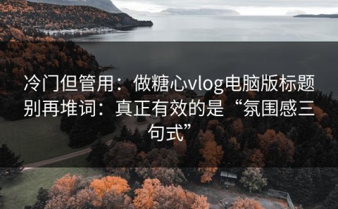 冷门但管用：做糖心vlog电脑版标题别再堆词：真正有效的是“氛围感三句式”