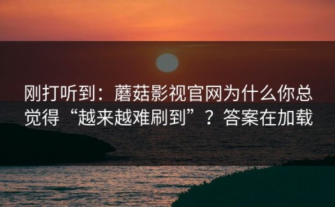 刚打听到：蘑菇影视官网为什么你总觉得“越来越难刷到”？答案在加载