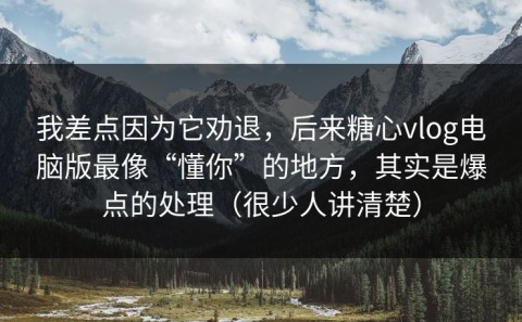 我差点因为它劝退，后来糖心vlog电脑版最像“懂你”的地方，其实是爆点的处理（很少人讲清楚）