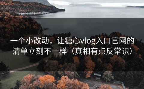 一个小改动，让糖心vlog入口官网的清单立刻不一样（真相有点反常识）