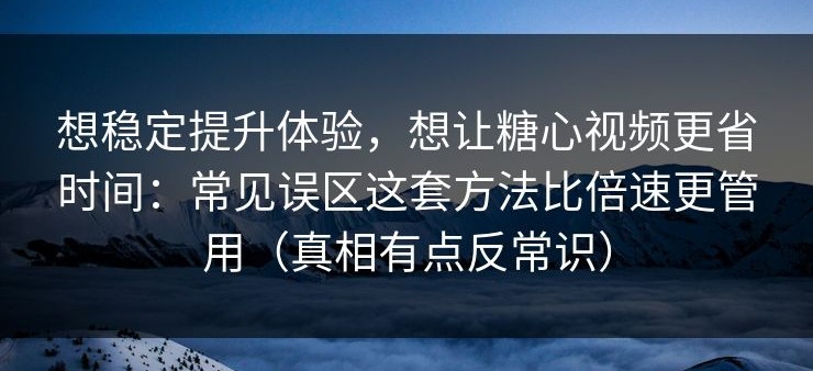 想稳定提升体验，想让糖心视频更省时间：常见误区这套方法比倍速更管用（真相有点反常识）
