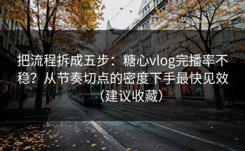 把流程拆成五步：糖心vlog完播率不稳？从节奏切点的密度下手最快见效（建议收藏）