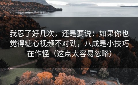 我忍了好几次，还是要说：如果你也觉得糖心视频不对劲，八成是小技巧在作怪（这点太容易忽略）