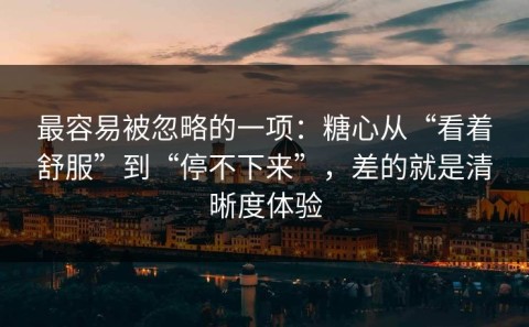 最容易被忽略的一项：糖心从“看着舒服”到“停不下来”，差的就是清晰度体验