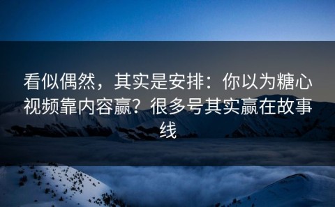 看似偶然，其实是安排：你以为糖心视频靠内容赢？很多号其实赢在故事线