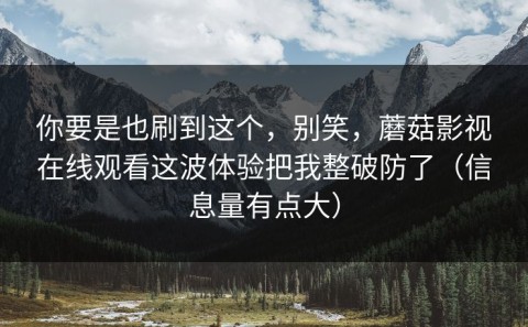 你要是也刷到这个，别笑，蘑菇影视在线观看这波体验把我整破防了（信息量有点大）