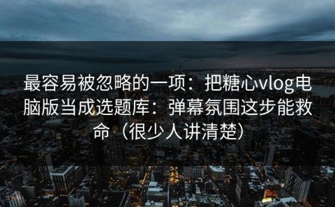 最容易被忽略的一项：把糖心vlog电脑版当成选题库：弹幕氛围这步能救命（很少人讲清楚）