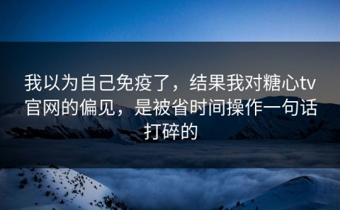 我以为自己免疫了，结果我对糖心tv官网的偏见，是被省时间操作一句话打碎的