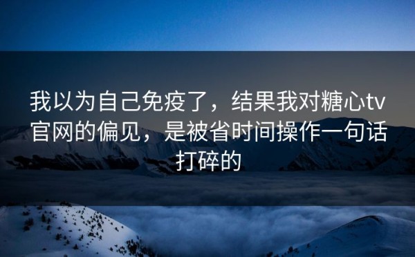 我以为自己免疫了，结果我对糖心tv官网的偏见，是被省时间操作一句话打碎的