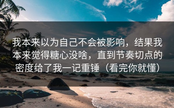 我本来以为自己不会被影响，结果我本来觉得糖心没啥，直到节奏切点的密度给了我一记重锤（看完你就懂）