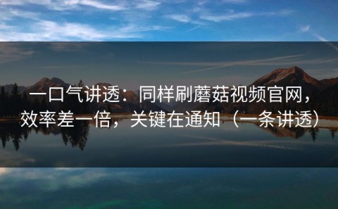 一口气讲透：同样刷蘑菇视频官网，效率差一倍，关键在通知（一条讲透）